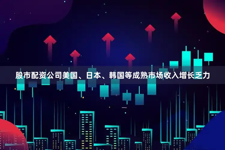 股市配资公司美国、日本、韩国等成熟市场收入增长乏力