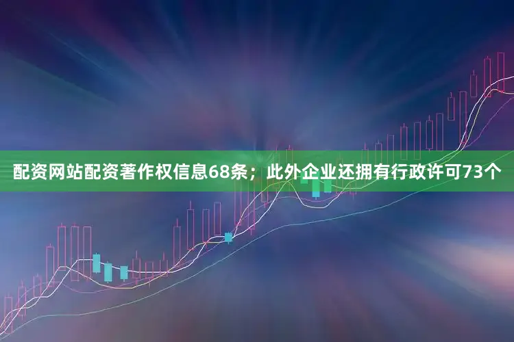 配资网站配资著作权信息68条；此外企业还拥有行政许可73个